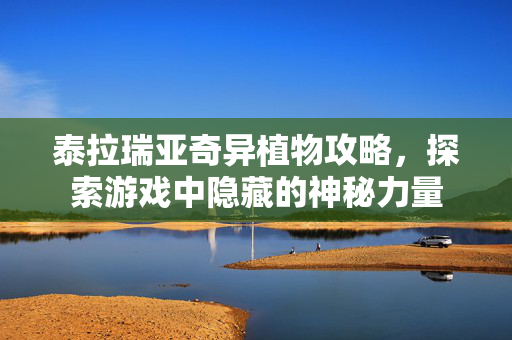 泰拉瑞亚奇异植物攻略，探索游戏中隐藏的神秘力量