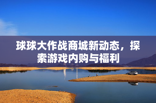 球球大作战商城新动态，探索游戏内购与福利