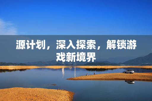 源计划，深入探索，解锁游戏新境界