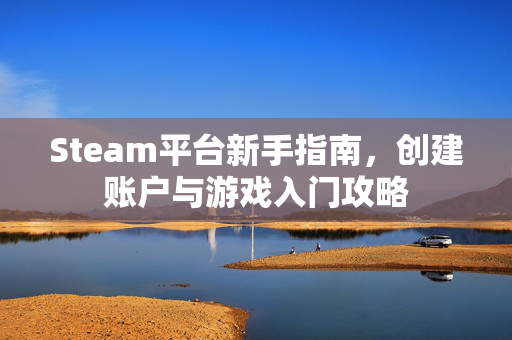 Steam平台新手指南，创建账户与游戏入门攻略