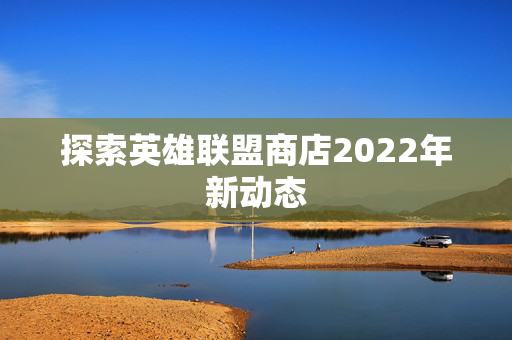 探索英雄联盟商店2022年新动态