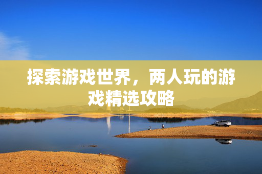 探索游戏世界，两人玩的游戏精选攻略
