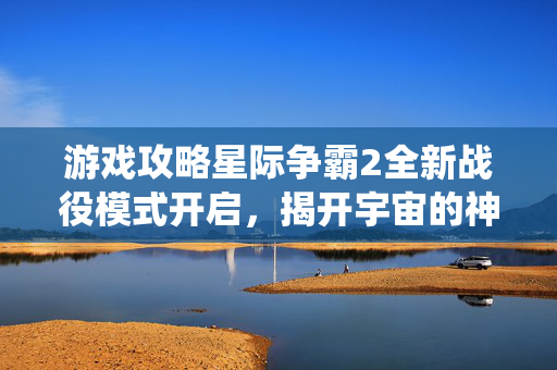 游戏攻略星际争霸2全新战役模式开启，揭开宇宙的神秘面纱