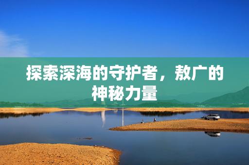 探索深海的守护者，敖广的神秘力量