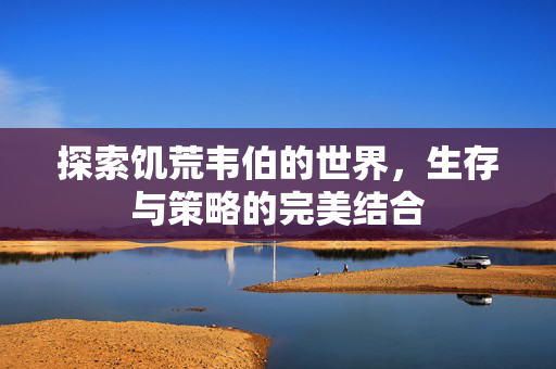 探索饥荒韦伯的世界，生存与策略的完美结合