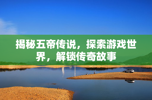 揭秘五帝传说，探索游戏世界，解锁传奇故事