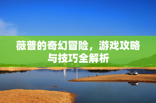 薇普的奇幻冒险，游戏攻略与技巧全解析