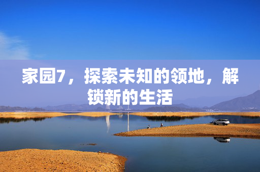 家园7，探索未知的领地，解锁新的生活