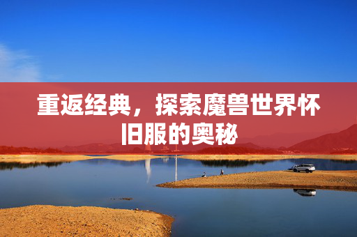 重返经典，探索魔兽世界怀旧服的奥秘