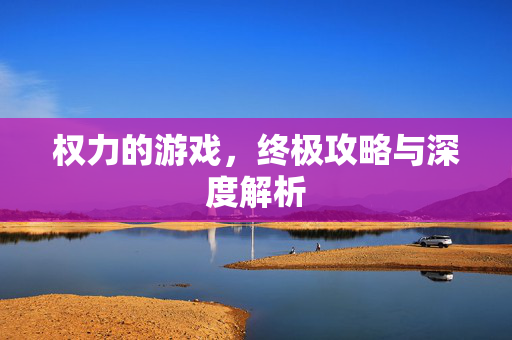 权力的游戏，终极攻略与深度解析