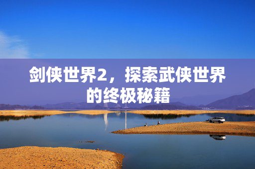 剑侠世界2，探索武侠世界的终极秘籍