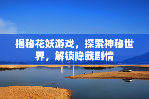揭秘花妖游戏，探索神秘世界，解锁隐藏剧情