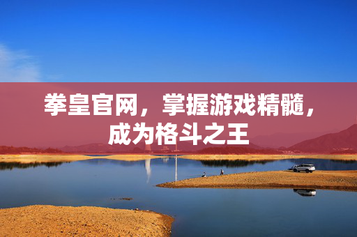 拳皇官网，掌握游戏精髓，成为格斗之王