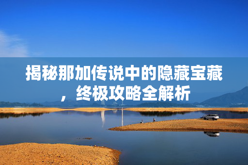 揭秘那加传说中的隐藏宝藏，终极攻略全解析