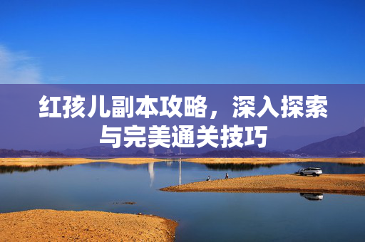 红孩儿副本攻略,深入探索与完美通关技巧 红孩儿副本攻略,深入探索与完美通关技巧