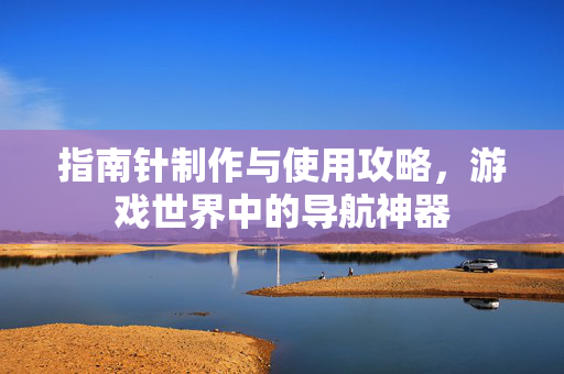 指南针制作与使用攻略，游戏世界中的导航神器