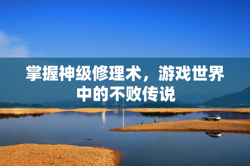 掌握神级修理术，游戏世界中的不败传说