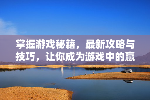 掌握游戏秘籍，最新攻略与技巧，让你成为游戏中的赢家
