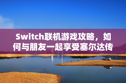Switch联机游戏攻略，如何与朋友一起享受塞尔达传说，荒野之息