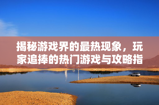 揭秘游戏界的最热现象，玩家追捧的热门游戏与攻略指南