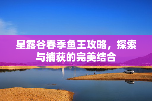 星露谷春季鱼王攻略，探索与捕获的完美结合