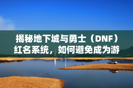 揭秘地下城与勇士（DNF）红名系统，如何避免成为游戏中的红名玩家？
