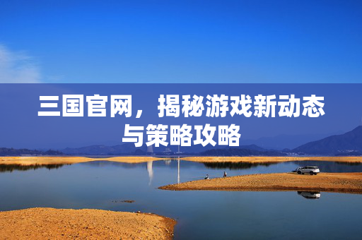 三国官网，揭秘游戏新动态与策略攻略