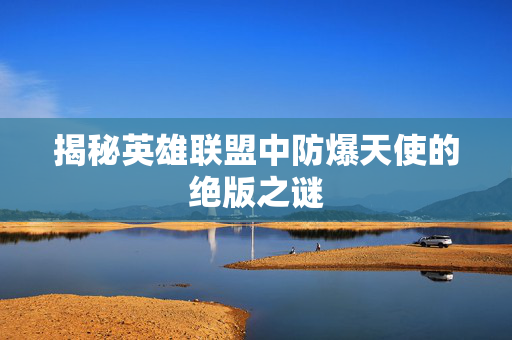 揭秘英雄联盟中防爆天使的绝版之谜