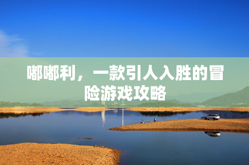 嘟嘟利，一款引人入胜的冒险游戏攻略