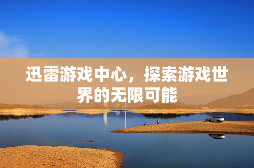 迅雷游戏中心，探索游戏世界的无限可能