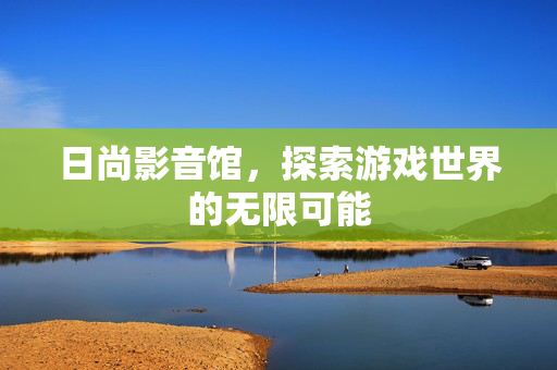 日尚影音馆，探索游戏世界的无限可能