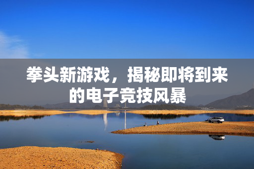 拳头新游戏，揭秘即将到来的电子竞技风暴