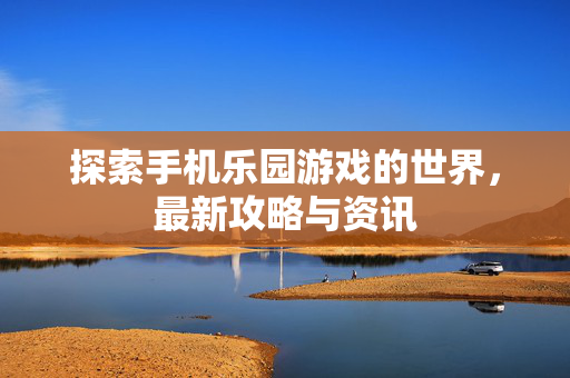 探索手机乐园游戏的世界，最新攻略与资讯