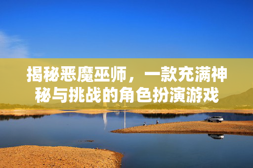 揭秘恶魔巫师，一款充满神秘与挑战的角色扮演游戏