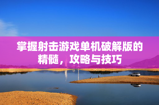 掌握射击游戏单机破解版的精髓，攻略与技巧