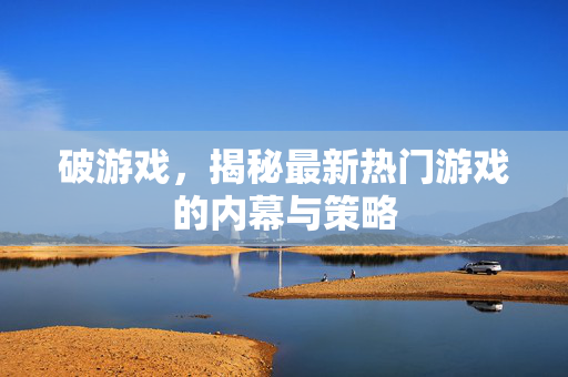 破游戏，揭秘最新热门游戏的内幕与策略
