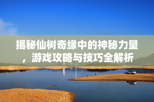 揭秘仙树奇缘中的神秘力量,游戏攻略与技巧全解析 揭秘仙树奇缘中的神秘力量,游戏攻略与技巧全解析