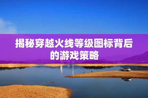 揭秘穿越火线等级图标背后的游戏策略