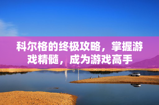 科尔格的终极攻略，掌握游戏精髓，成为游戏高手