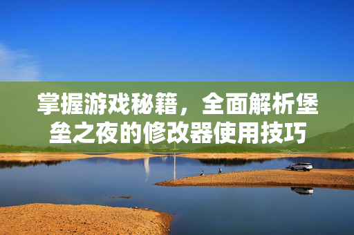 掌握游戏秘籍,全面解析堡垒之夜的修改器使用技巧 掌握游戏秘籍,全面解析堡垒之夜的修改器使用技巧