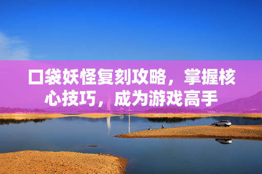 口袋妖怪复刻攻略，掌握核心技巧，成为游戏高手
