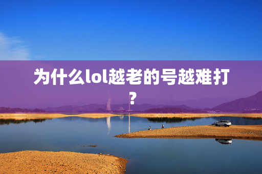 为什么lol越老的号越难打？