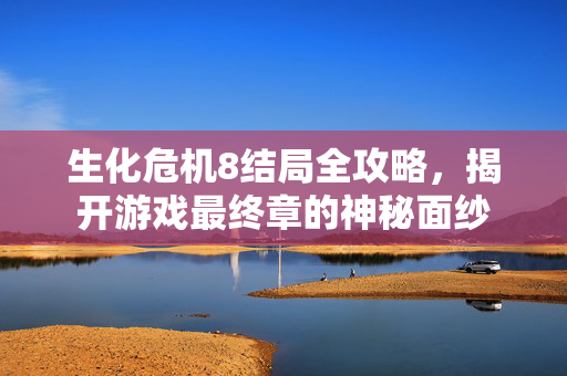 生化危机8结局全攻略，揭开游戏最终章的神秘面纱
