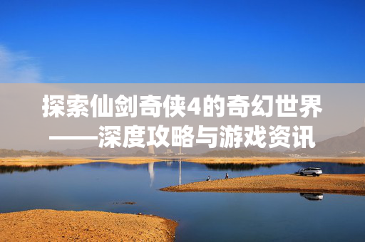 探索仙剑奇侠4的奇幻世界——深度攻略与游戏资讯