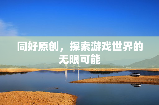 同好原创，探索游戏世界的无限可能