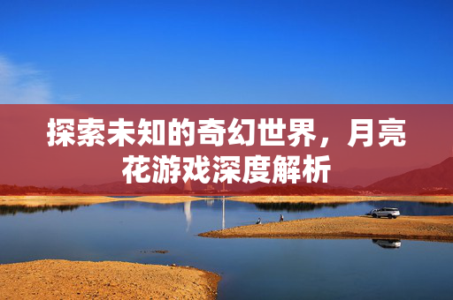 探索未知的奇幻世界，月亮花游戏深度解析