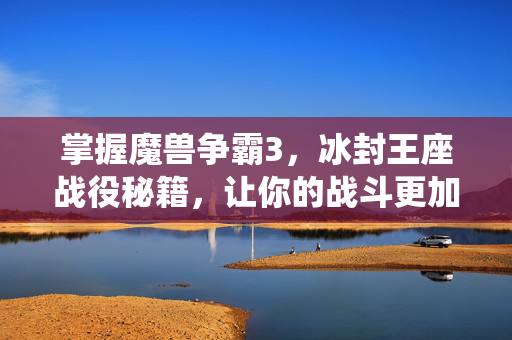 掌握魔兽争霸3，冰封王座战役秘籍，让你的战斗更加犀利