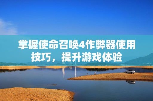 掌握使命召唤4作弊器使用技巧，提升游戏体验