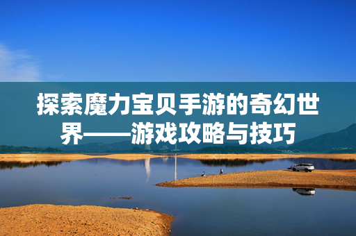 探索魔力宝贝手游的奇幻世界——游戏攻略与技巧