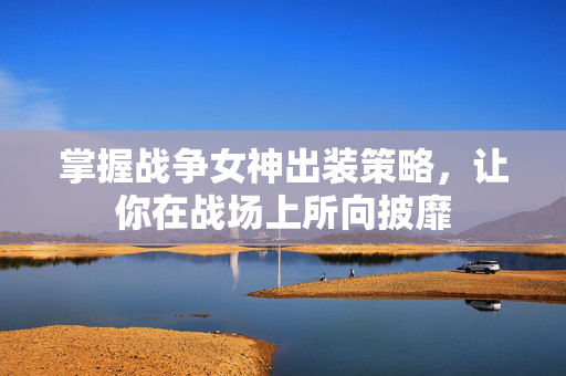 掌握战争女神出装策略，让你在战场上所向披靡